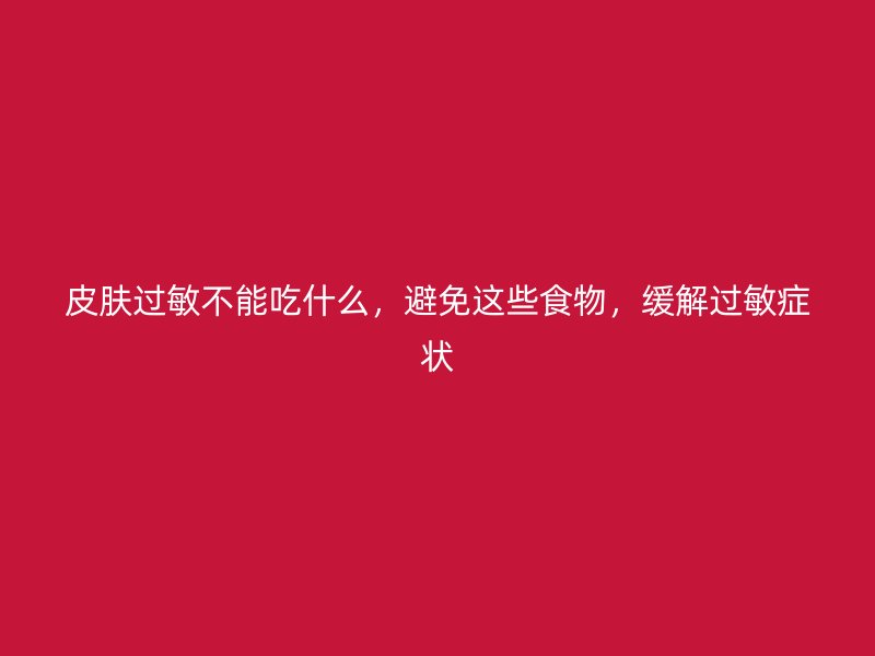 皮肤过敏不能吃什么，避免这些食物，缓解过敏症状