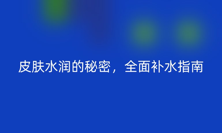 皮肤水润的秘密，全面补水指南