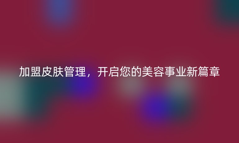 加盟皮肤管理，开启您的美容事业新篇章