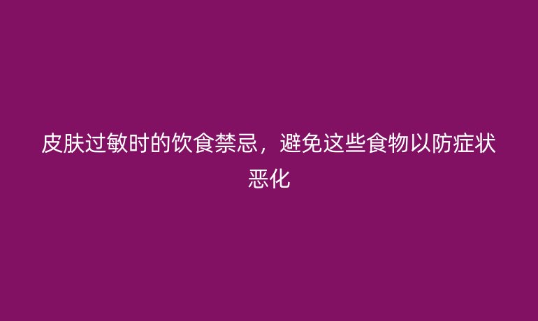 皮肤过敏时的饮食禁忌，避免这些食物以防症状恶化