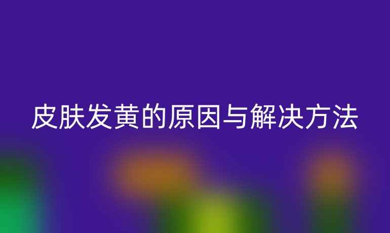 皮肤发黄的原因与解决方法