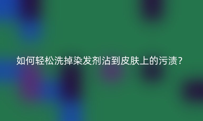 如何轻松洗掉染发剂沾到皮肤上的污渍？