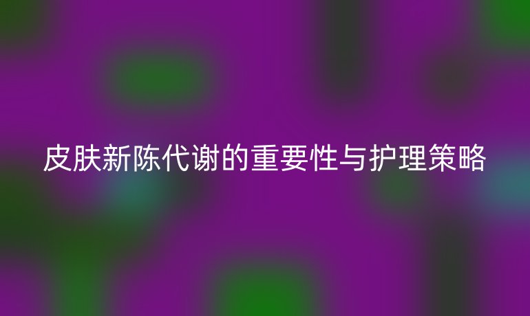 皮肤新陈代谢的重要性与护理策略