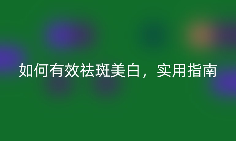 如何有效祛斑美白，实用指南