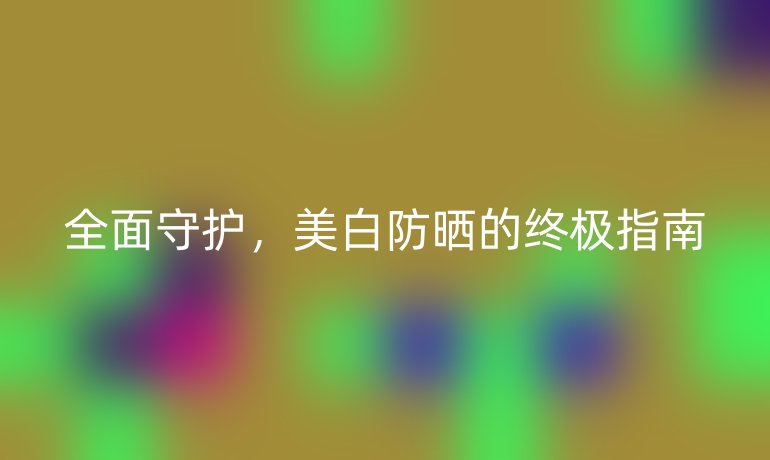 全面守护，美白防晒的终极指南