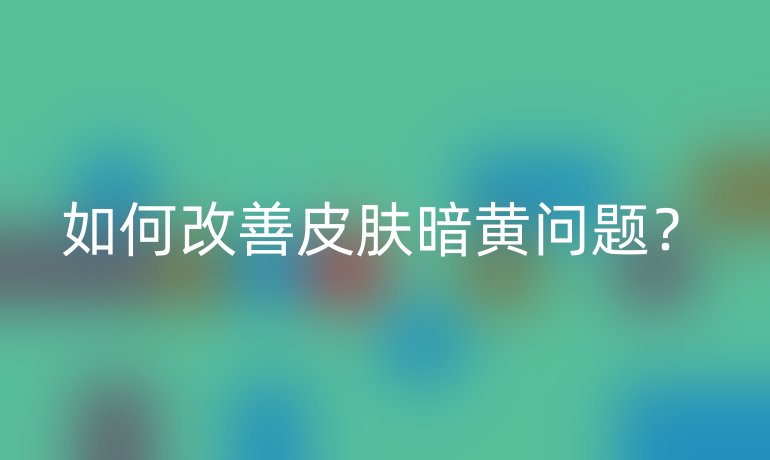 如何改善皮肤暗黄问题？