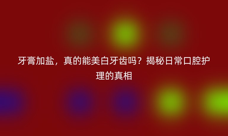 牙膏加盐，真的能美白牙齿吗？揭秘日常口腔护理的真相