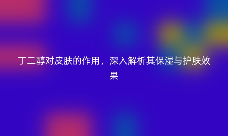 丁二醇对皮肤的作用，深入解析其保湿与护肤效果