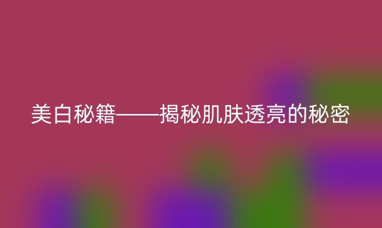 美白秘籍——揭秘肌肤透亮的秘密