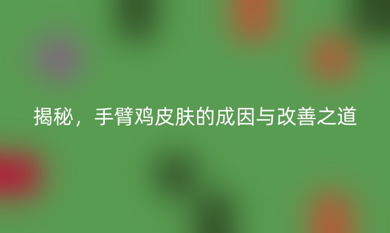 揭秘，手臂鸡皮肤的成因与改善之道