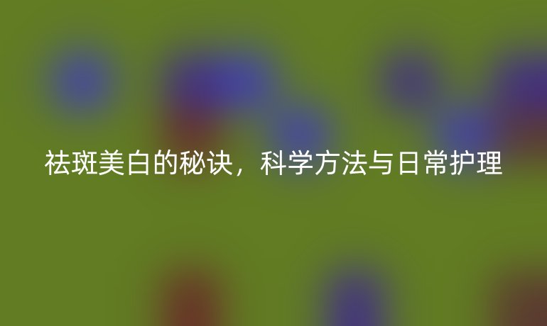 祛斑美白的秘诀，科学方法与日常护理