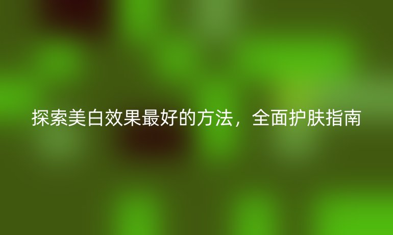 探索美白效果最好的方法，全面护肤指南