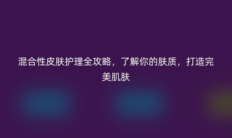 混合性皮肤护理全攻略，了解你的肤质，打造完美肌肤