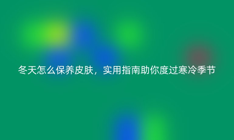 冬天怎么保养皮肤，实用指南助你度过寒冷季节