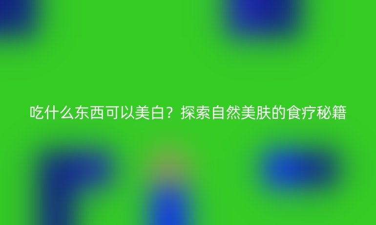 吃什么东西可以美白？探索自然美肤的食疗秘籍