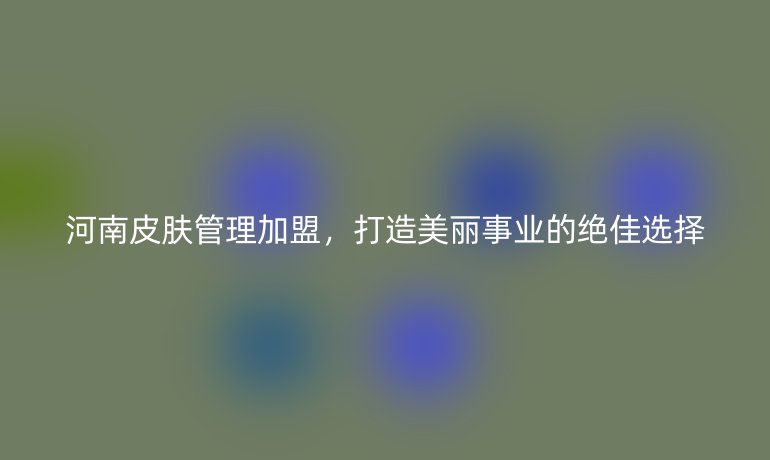 河南皮肤管理加盟，打造美丽事业的绝佳选择