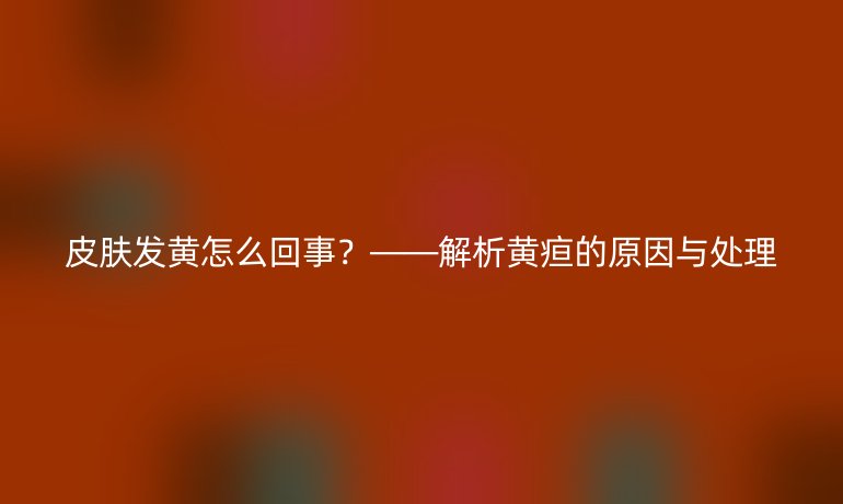 皮肤发黄怎么回事？——解析黄疸的原因与处理