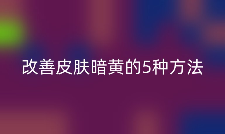 改善皮肤暗黄的5种方法