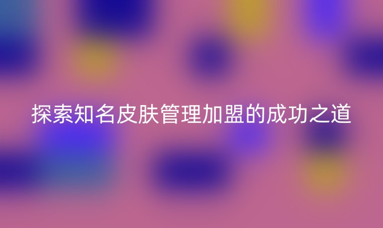 探索知名皮肤管理加盟的成功之道