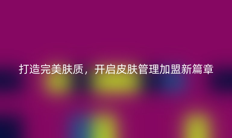 打造完美肤质，开启皮肤管理加盟新篇章