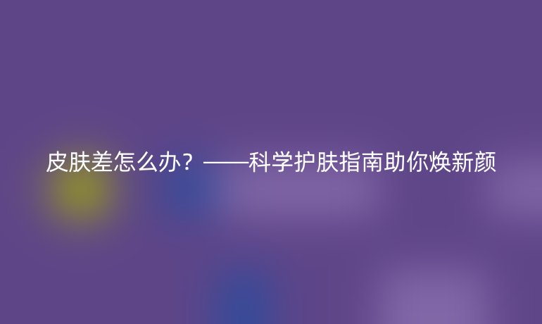 皮肤差怎么办？——科学护肤指南助你焕新颜