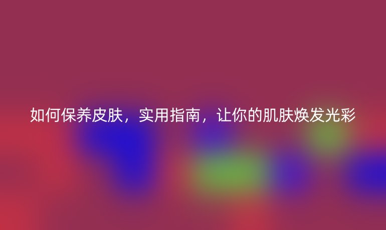 如何保养皮肤，实用指南，让你的肌肤焕发光彩