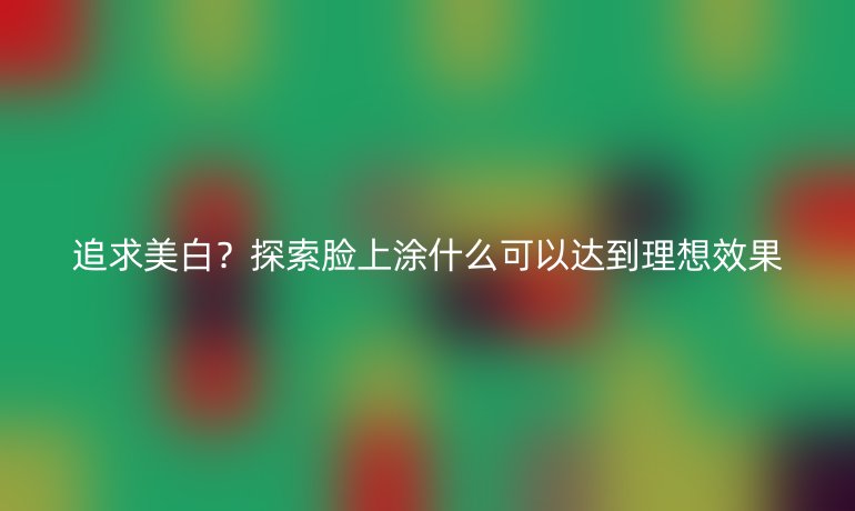 追求美白？探索脸上涂什么可以达到理想效果