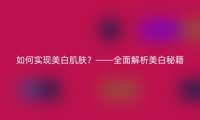 如何实现美白肌肤？——全面解析美白秘籍