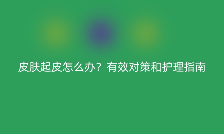 皮肤起皮怎么办？有效对策和护理指南