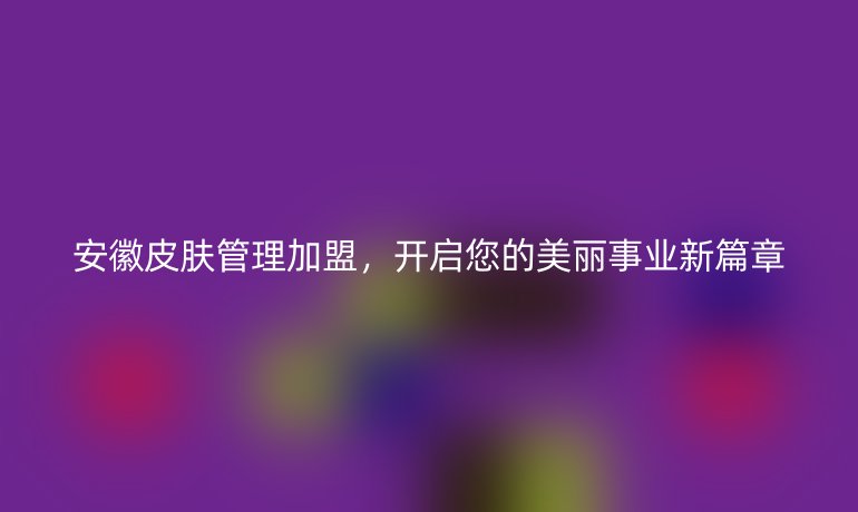 安徽皮肤管理加盟，开启您的美丽事业新篇章