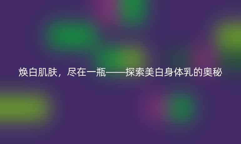 焕白肌肤，尽在一瓶——探索美白身体乳的奥秘