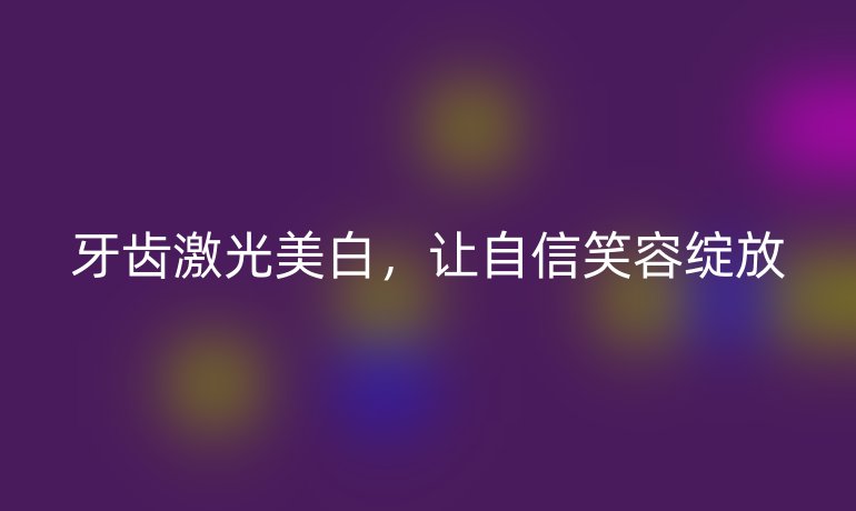 牙齿激光美白，让自信笑容绽放