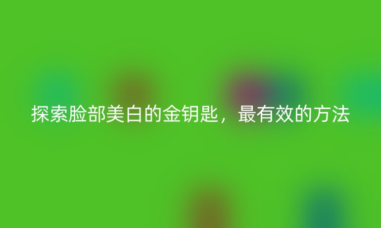 探索脸部美白的金钥匙，最有效的方法