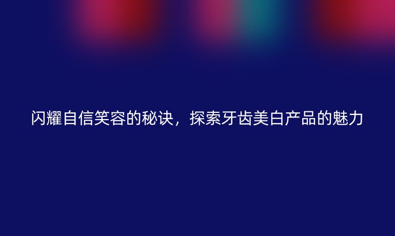 闪耀自信笑容的秘诀，探索牙齿美白产品的魅力