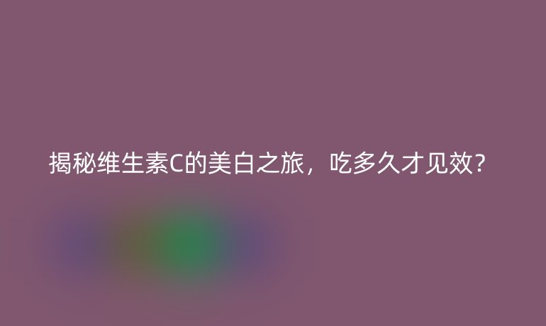 揭秘维生素C的美白之旅，吃多久才见效？