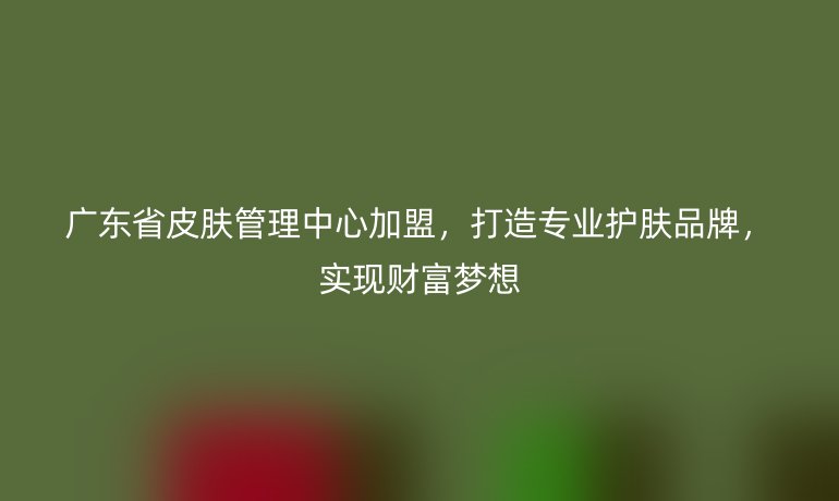 广东省皮肤管理中心加盟，打造专业护肤品牌，实现财富梦想