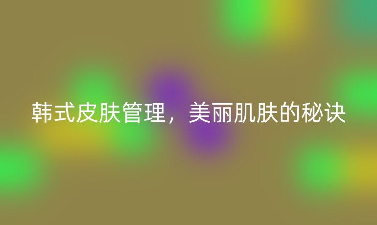 韩式皮肤管理，美丽肌肤的秘诀