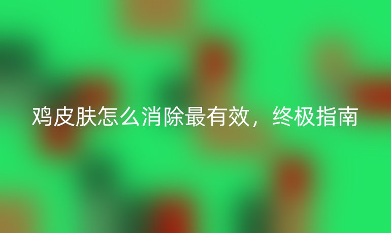 鸡皮肤怎么消除最有效，终极指南