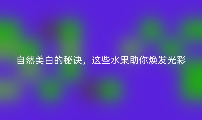 自然美白的秘诀，这些水果助你焕发光彩