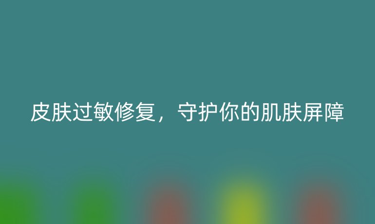 皮肤过敏修复，守护你的肌肤屏障