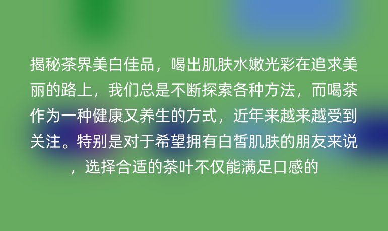 揭秘茶界美白佳品，喝出肌肤水嫩光彩在追求美丽的路上，我们总是不断探索各种方法，而喝茶作为一种健康又养生的方式，近年来越来越受到关注。特别是对于希望拥有白皙肌肤的朋友来说，选择合适的茶叶不仅能满足口感的