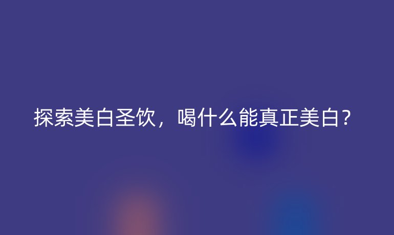 探索美白圣饮，喝什么能真正美白？