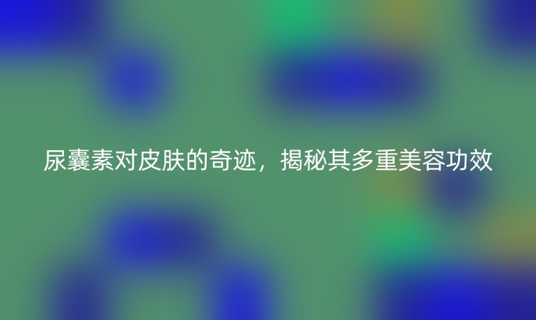 尿囊素对皮肤的奇迹，揭秘其多重美容功效