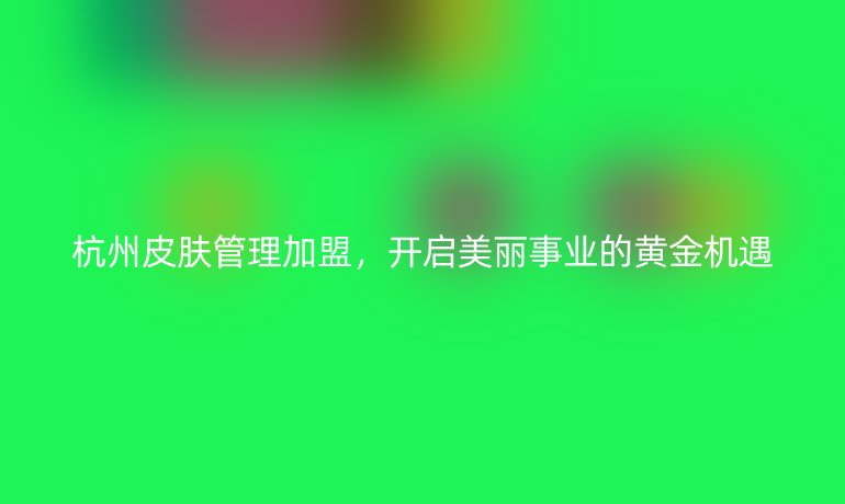 杭州皮肤管理加盟，开启美丽事业的黄金机遇