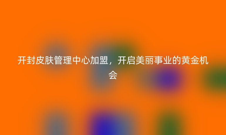 开封皮肤管理中心加盟，开启美丽事业的黄金机会