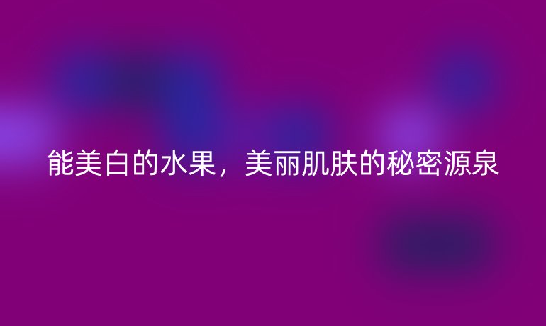 能美白的水果，美丽肌肤的秘密源泉