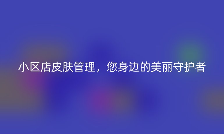 小区店皮肤管理，您身边的美丽守护者