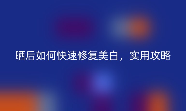 晒后如何快速修复美白，实用攻略