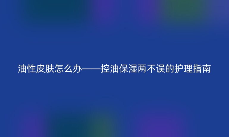 油性皮肤怎么办——控油保湿两不误的护理指南