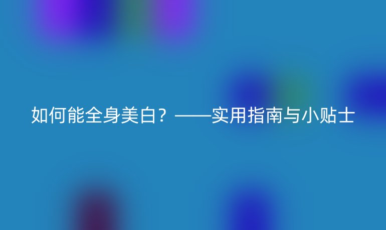 如何能全身美白？——实用指南与小贴士